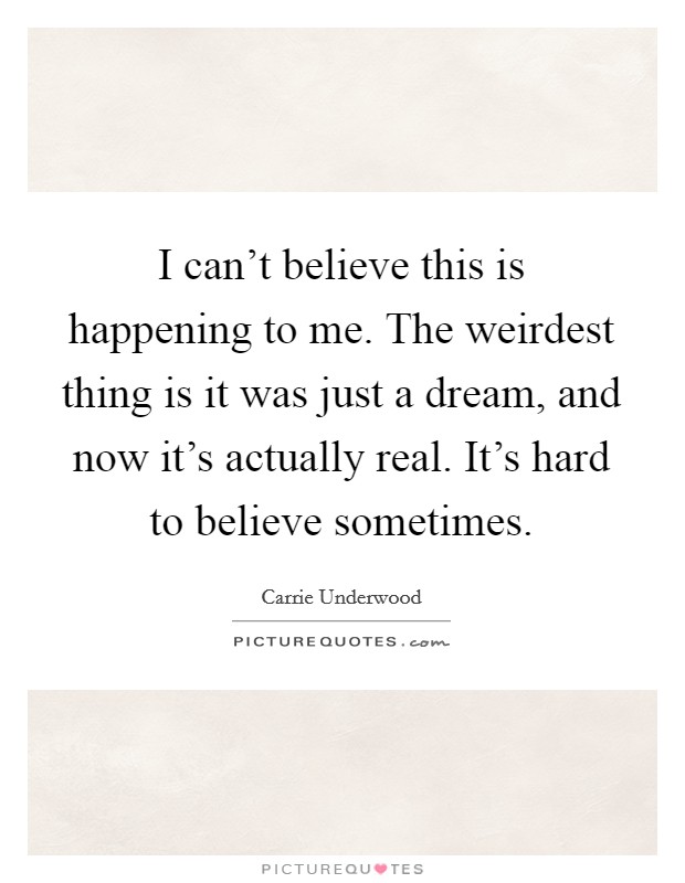 I can't believe this is happening to me. The weirdest thing is it was just a dream, and now it's actually real. It's hard to believe sometimes Picture Quote #1