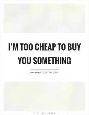 I’m too cheap to buy you something Picture Quote #1