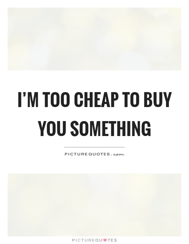I'm too cheap to buy you something Picture Quote #1