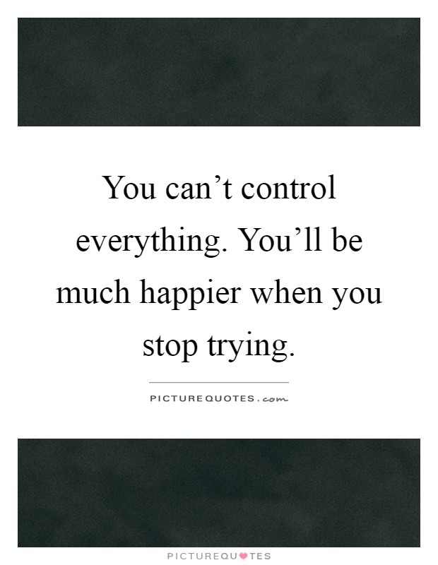 You can't control everything. You'll be much happier when you stop trying Picture Quote #1