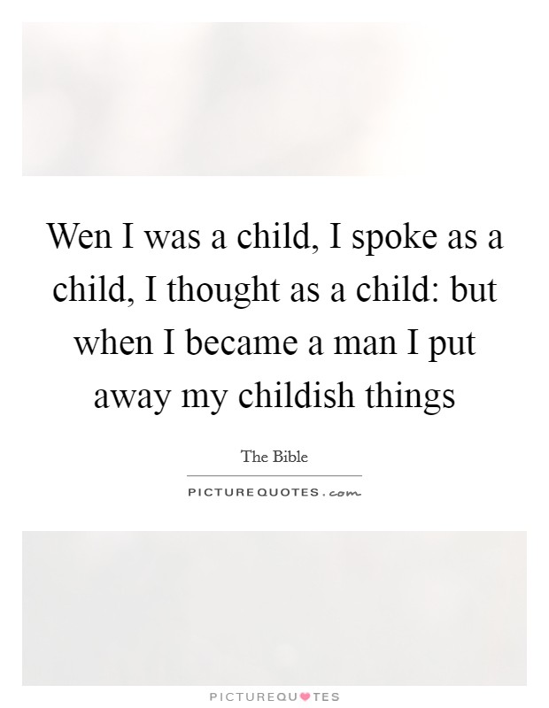 Wen I was a child, I spoke as a child, I thought as a child: but when I became a man I put away my childish things Picture Quote #1