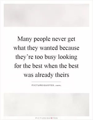Many people never get what they wanted because they’re too busy looking for the best when the best was already theirs Picture Quote #1