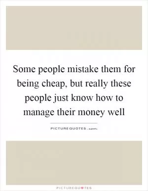 Some people mistake them for being cheap, but really these people just know how to manage their money well Picture Quote #1