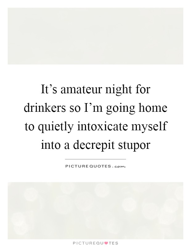 It's amateur night for drinkers so I'm going home to quietly intoxicate myself into a decrepit stupor Picture Quote #1