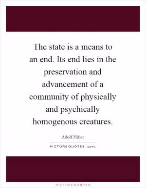 The state is a means to an end. Its end lies in the preservation and advancement of a community of physically and psychically homogenous creatures Picture Quote #1