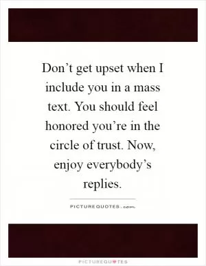 Don’t get upset when I include you in a mass text. You should feel honored you’re in the circle of trust. Now, enjoy everybody’s replies Picture Quote #1