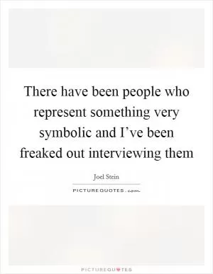 There have been people who represent something very symbolic and I’ve been freaked out interviewing them Picture Quote #1