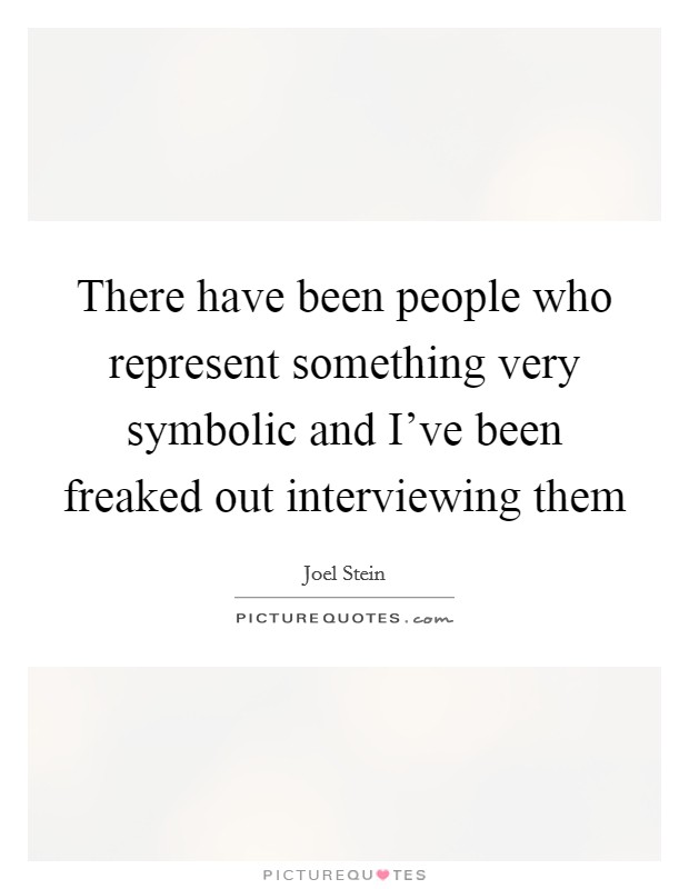 There have been people who represent something very symbolic and I've been freaked out interviewing them Picture Quote #1