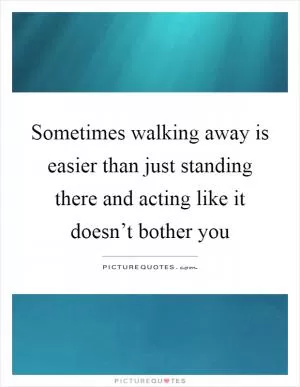 Sometimes walking away is easier than just standing there and acting like it doesn’t bother you Picture Quote #1