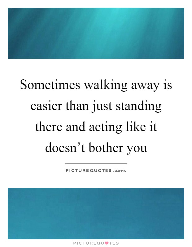 Sometimes walking away is easier than just standing there and acting like it doesn't bother you Picture Quote #1