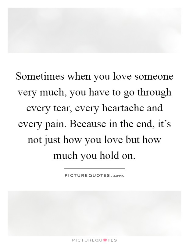 Sometimes when you love someone very much, you have to go through every tear, every heartache and every pain. Because in the end, it's not just how you love but how much you hold on Picture Quote #1