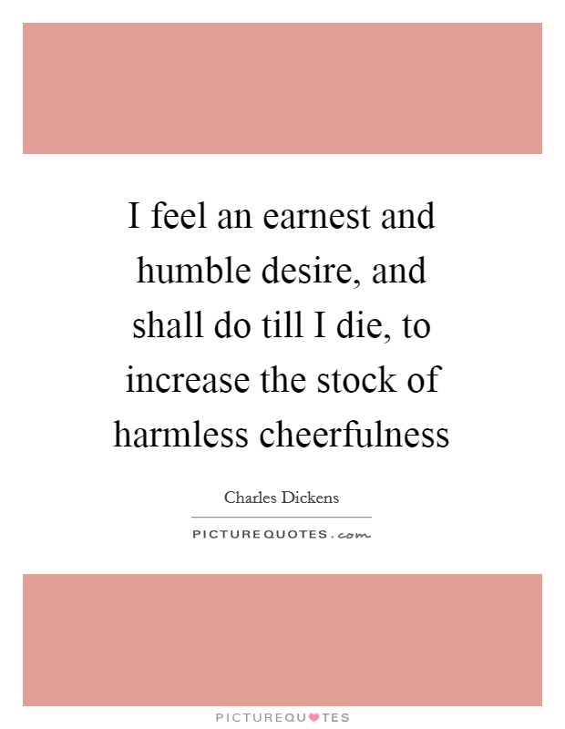 I feel an earnest and humble desire, and shall do till I die, to increase the stock of harmless cheerfulness Picture Quote #1