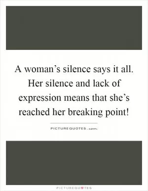 A woman’s silence says it all. Her silence and lack of expression means that she’s reached her breaking point! Picture Quote #1