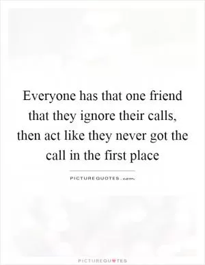 Everyone has that one friend that they ignore their calls, then act like they never got the call in the first place Picture Quote #1