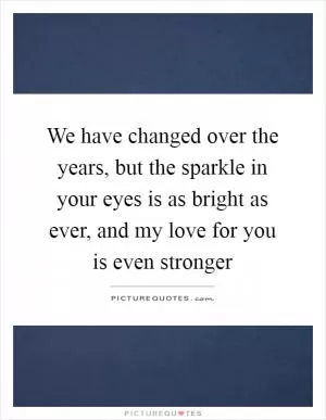 We have changed over the years, but the sparkle in your eyes is as bright as ever, and my love for you is even stronger Picture Quote #1