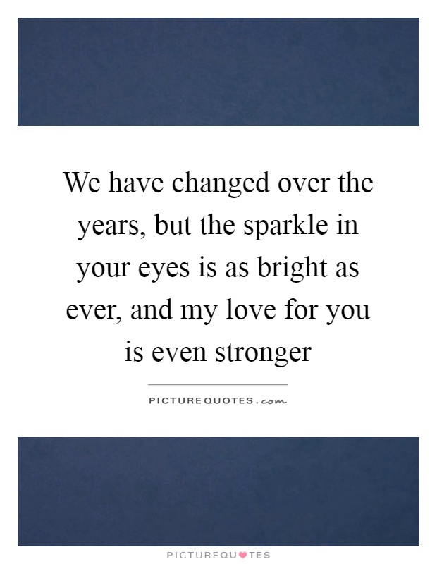 We have changed over the years, but the sparkle in your eyes is as bright as ever, and my love for you is even stronger Picture Quote #1