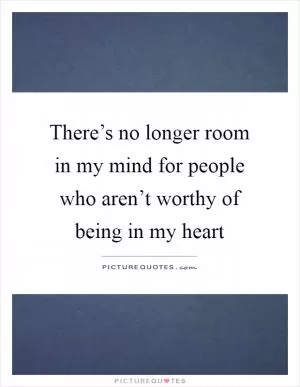 There’s no longer room in my mind for people who aren’t worthy of being in my heart Picture Quote #1