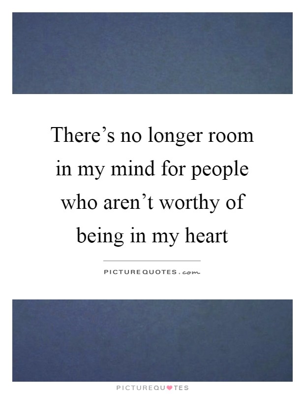 There's no longer room in my mind for people who aren't worthy of being in my heart Picture Quote #1