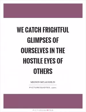 We catch frightful glimpses of ourselves in the hostile eyes of others Picture Quote #1