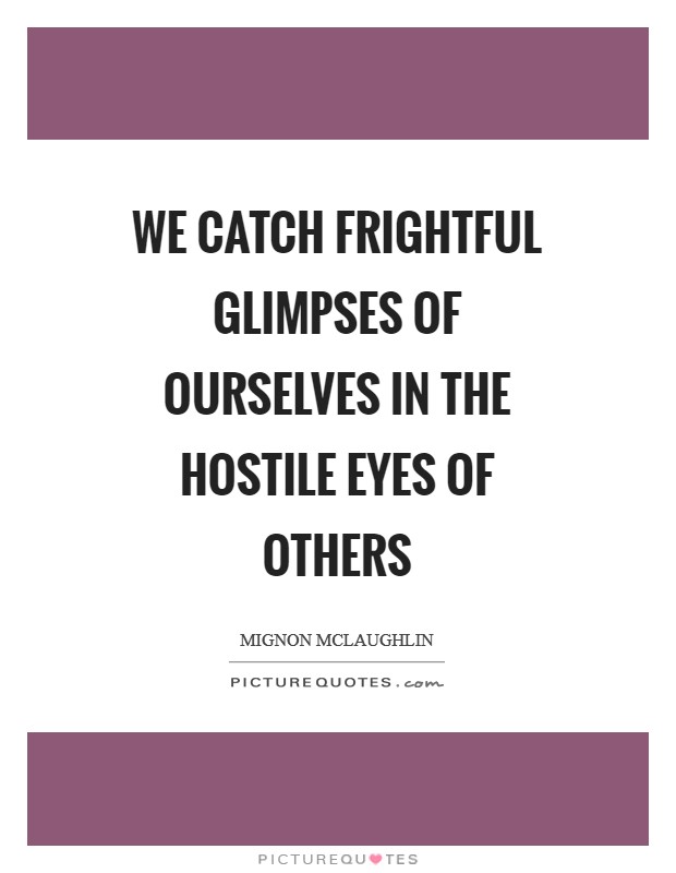 We catch frightful glimpses of ourselves in the hostile eyes of others Picture Quote #1