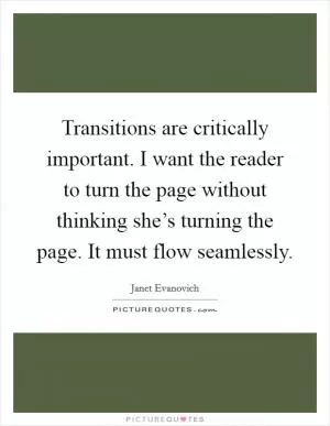 Transitions are critically important. I want the reader to turn the page without thinking she’s turning the page. It must flow seamlessly Picture Quote #1
