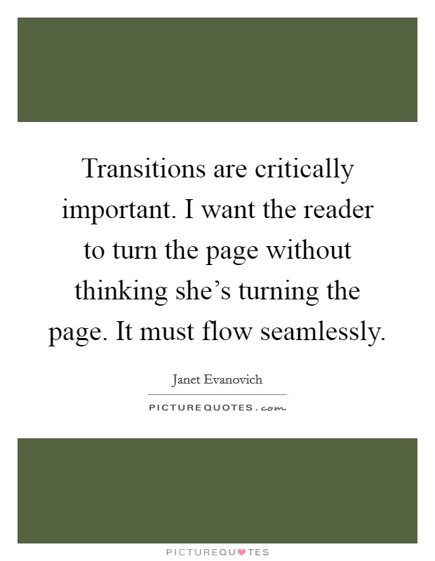 Transitions are critically important. I want the reader to turn the page without thinking she's turning the page. It must flow seamlessly Picture Quote #1