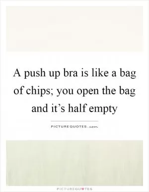 A push up bra is like a bag of chips; you open the bag and it’s half empty Picture Quote #1
