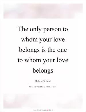The only person to whom your love belongs is the one to whom your love belongs Picture Quote #1