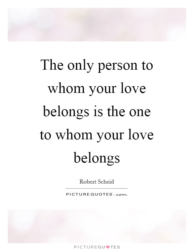 The only person to whom your love belongs is the one to whom your love belongs Picture Quote #1