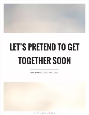 Let’s pretend to get together soon Picture Quote #1