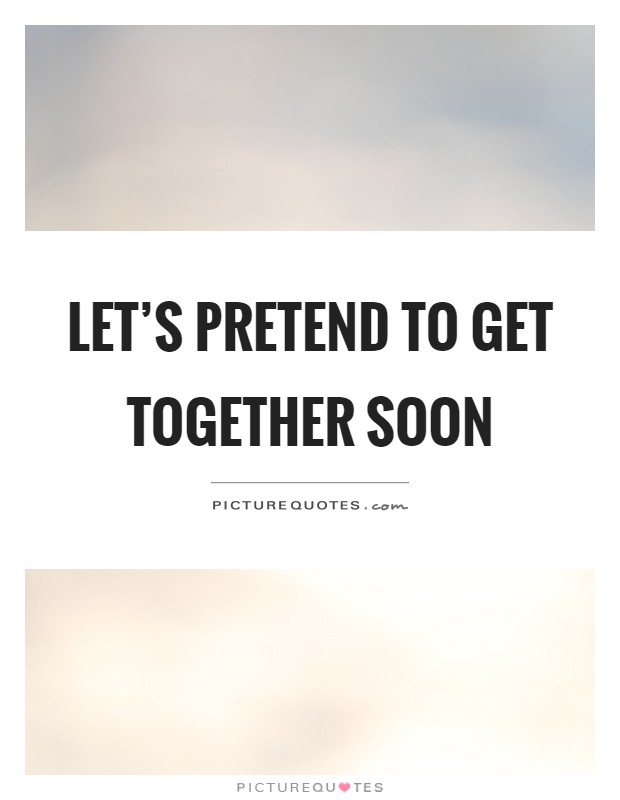 Let's pretend to get together soon Picture Quote #1