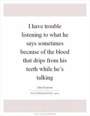 I have trouble listening to what he says sometimes because of the blood that drips from his teeth while he’s talking Picture Quote #1