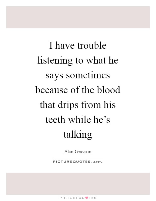 I have trouble listening to what he says sometimes because of the blood that drips from his teeth while he's talking Picture Quote #1