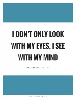 I don’t only look with my eyes, I see with my mind Picture Quote #1