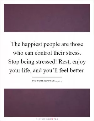The happiest people are those who can control their stress. Stop being stressed! Rest, enjoy your life, and you’ll feel better Picture Quote #1