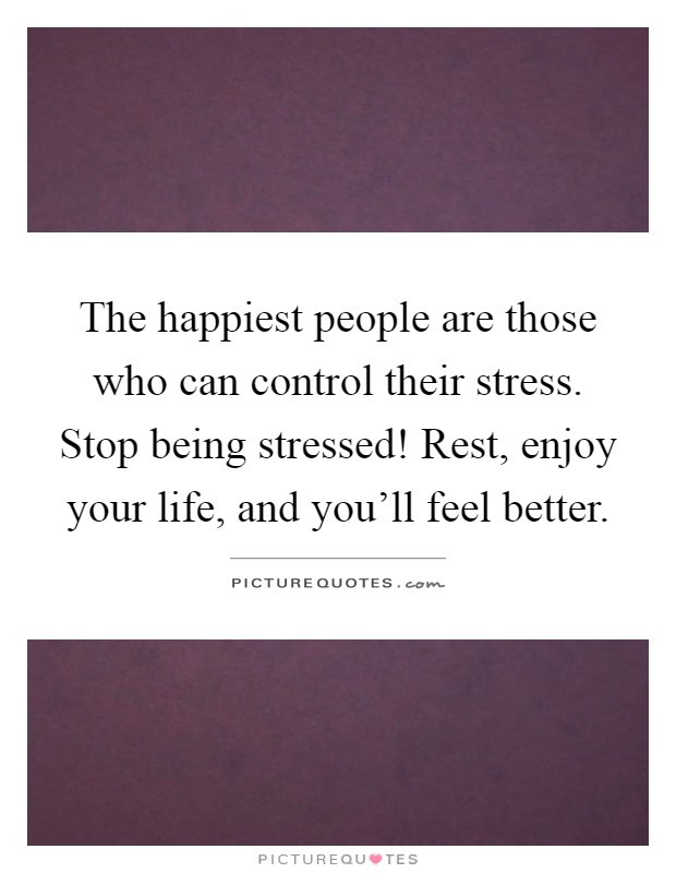 The happiest people are those who can control their stress. Stop being stressed! Rest, enjoy your life, and you'll feel better Picture Quote #1