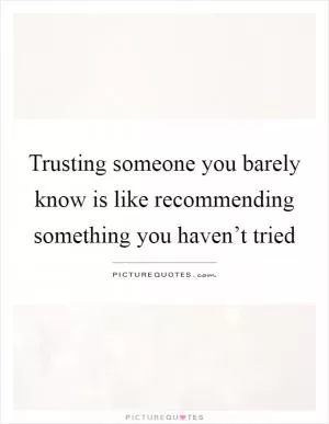Trusting someone you barely know is like recommending something you haven’t tried Picture Quote #1