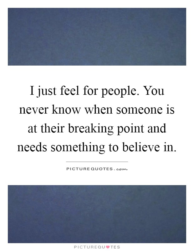 I just feel for people. You never know when someone is at their breaking point and needs something to believe in Picture Quote #1