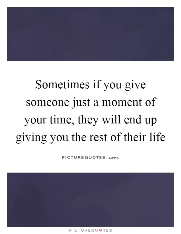 Sometimes if you give someone just a moment of your time, they will end up giving you the rest of their life Picture Quote #1
