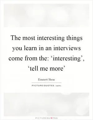 The most interesting things you learn in an interviews come from the: ‘interesting’, ‘tell me more’ Picture Quote #1