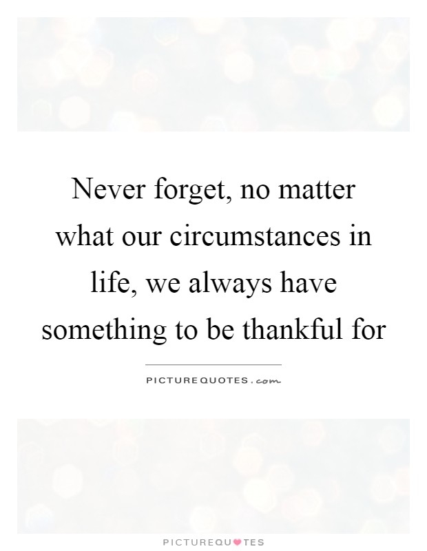 Never forget, no matter what our circumstances in life, we always have something to be thankful for Picture Quote #1