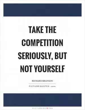Take the competition seriously, but not yourself Picture Quote #1