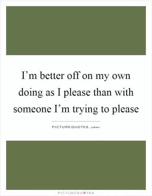 I’m better off on my own doing as I please than with someone I’m trying to please Picture Quote #1