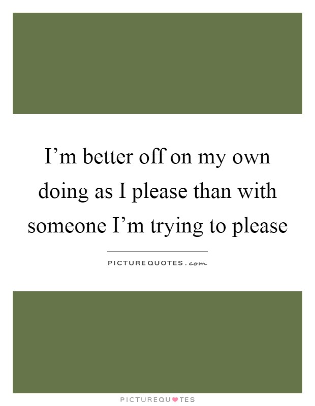 I'm better off on my own doing as I please than with someone I'm trying to please Picture Quote #1