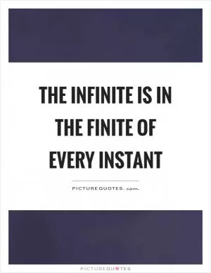 The infinite is in the finite of every instant Picture Quote #1