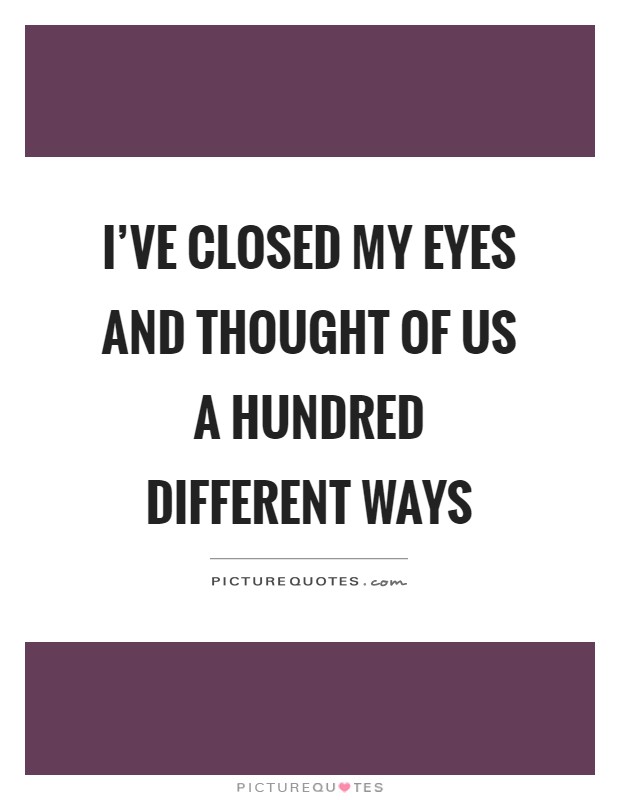 I've closed my eyes and thought of us a hundred different ways Picture Quote #1