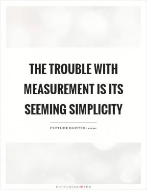 The trouble with measurement is its seeming simplicity Picture Quote #1