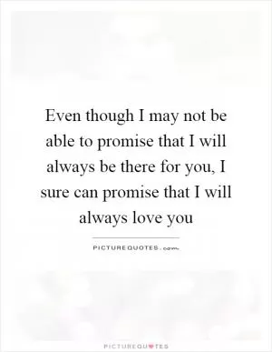 Even though I may not be able to promise that I will always be there for you, I sure can promise that I will always love you Picture Quote #1
