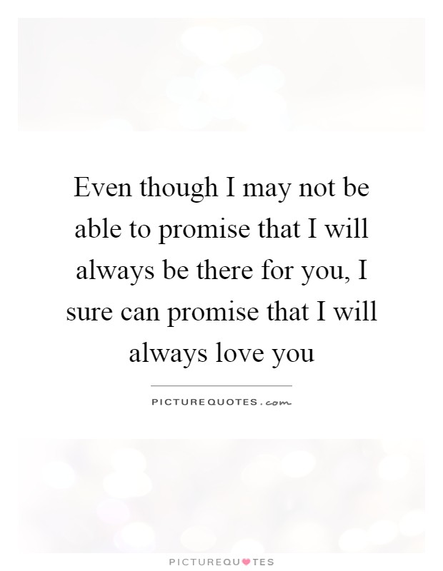 Even though I may not be able to promise that I will always be there for you, I sure can promise that I will always love you Picture Quote #1