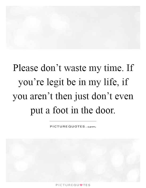 Please don't waste my time. If you're legit be in my life, if you aren't then just don't even put a foot in the door Picture Quote #1